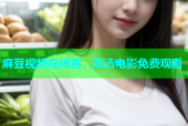 麻豆视频在线看，高清电影免费观看