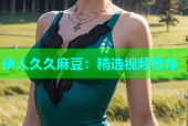 伊人久久麻豆：精选视频推荐