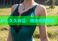 伊人久久麻豆：精选视频推荐