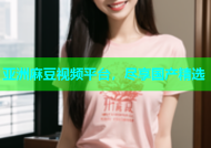 亚洲麻豆视频平台，尽享国产精选