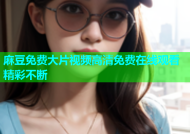 麻豆免费大片视频高清免费在线观看精彩不断