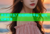 麻豆是什么？短视频创作平台，轻松记录生活