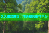 久久精品麻豆：精选视频推荐平台