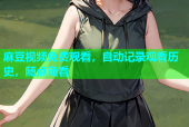 麻豆视频免费观看，自动记录观看历史，随点随看