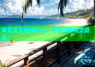 麻豆美女视频平台，尽享性感视觉盛宴