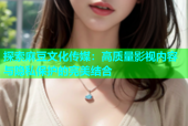 探索麻豆文化传媒：高质量影视内容与隐私保护的完美结合