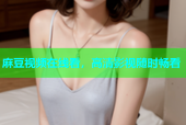麻豆视频在线看，高清影视随时畅看