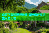 麻豆下载短视频神器 极速保存高清无水印内容