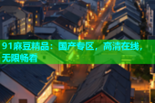 91麻豆精品：国产专区，高清在线，无限畅看