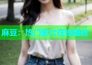 麻豆：热门影片在线播放