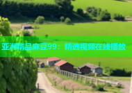 亚洲精品麻豆99：精选视频在线播放