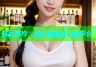 麻豆美玲：精彩短视频推荐平台