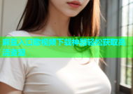 麻豆入口歌视频下载神器轻松获取高清资源