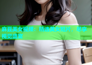 麻豆美女视频：精选美女短片，尽享视觉盛宴