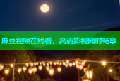麻豆视频在线看，高清影视随时畅享