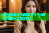 麻豆香蕉草莓丝瓜榴莲樱桃在线商城，新鲜水果直购平台