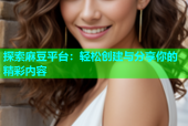 探索麻豆平台：轻松创建与分享你的精彩内容