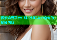 探索麻豆平台：轻松创建与分享你的精彩内容