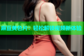 麻豆黄色片：轻松解锁视频新体验