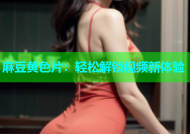 麻豆黄色片：轻松解锁视频新体验