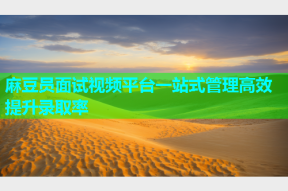 麻豆员面试视频平台一站式管理高效提升录取率