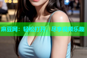 麻豆网：轻松打开，尽享视频乐趣