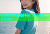 麻豆林予曦的直播平台：时尚秀场，互动无限