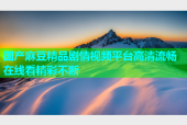 国产麻豆精品剧情视频平台高清流畅在线看精彩不断