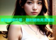 麻豆视频传媒：随时随地高清播放