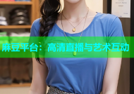 麻豆平台：高清直播与艺术互动