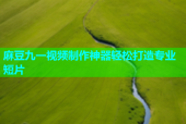 麻豆九一视频制作神器轻松打造专业短片