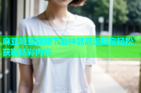 麻豆吗豆视频下载神器高速稳定轻松获取精彩内容