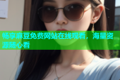畅享麻豆免费网站在线观看，海量资源随心看