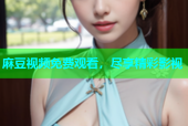 麻豆视频免费观看，尽享精彩影视