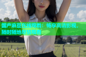 国产麻豆在线观看：畅享高清影视，随时随地尽情观看