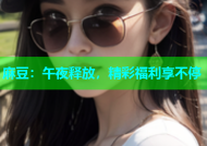 麻豆：午夜释放，精彩福利享不停