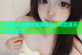 麻豆林亦涵的短视频平台：创意展示与互动社区