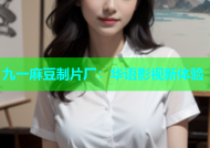 九一麻豆制片厂：华语影视新体验