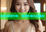 麻豆视频传媒：高清影视在线播放