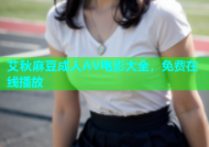 艾秋麻豆成人AV电影大全，免费在线播放