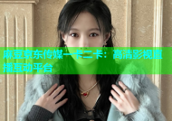 麻豆京东传媒一卡二卡：高清影视直播互动平台