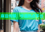 麻豆传媒：华语热点平台