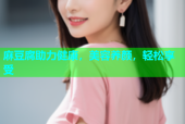麻豆腐助力健康，美容养颜，轻松享受