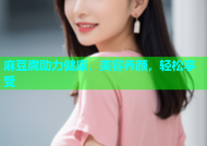麻豆腐助力健康，美容养颜，轻松享受