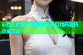麻豆上的视频在哪里快速查找高清资源全攻略
