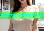 麻豆黄下载：轻松获取热门资源
