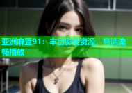 亚洲麻豆91：丰富影视资源，高清流畅播放