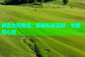 麻豆女同蜜语：解锁私密互慰，零距离心动