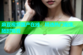 麻豆视频国产在线，精选热门剧集，随时观看