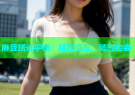 麻豆搭讪平台：轻松交友，随时约会